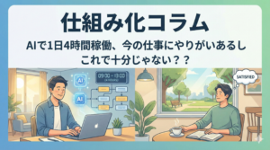 仕組み化コラム　AIで1日4時間稼働、今の仕事にやりがいあるしこれで十分じゃない？？